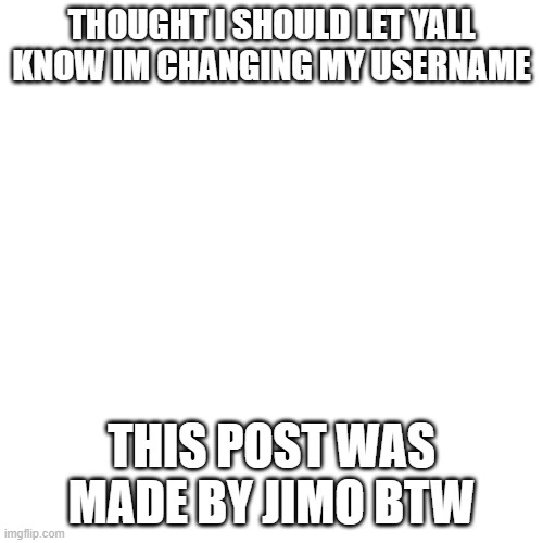 that is if any of you know who i am | THOUGHT I SHOULD LET YALL KNOW IM CHANGING MY USERNAME; THIS POST WAS MADE BY JIMO BTW | image tagged in memes,blank transparent square | made w/ Imgflip meme maker