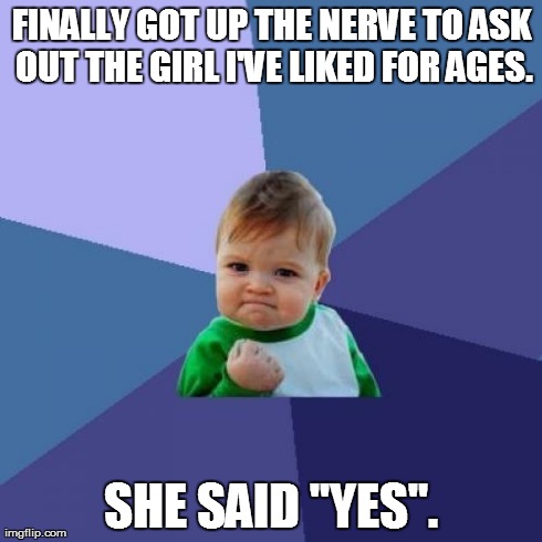 :oD | FINALLY GOT UP THE NERVE TO ASK OUT THE GIRL I'VE LIKED FOR AGES. SHE SAID "YES". | image tagged in memes,success kid,dating,girl | made w/ Imgflip meme maker