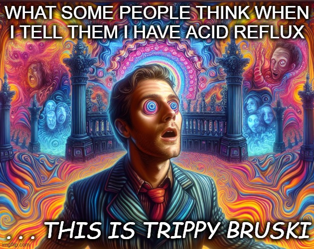 I Have Acid Reflux Real Bad | WHAT SOME PEOPLE THINK WHEN I TELL THEM I HAVE ACID REFLUX; . . . THIS IS TRIPPY BRUSKI | image tagged in psycadelic | made w/ Imgflip meme maker