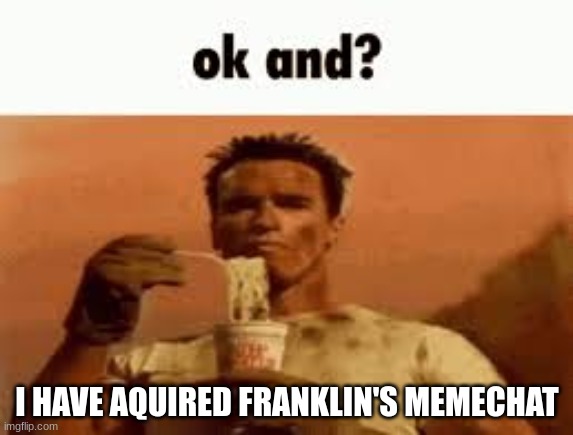 ok and? | I HAVE AQUIRED FRANKLIN'S MEMECHAT | image tagged in ok and | made w/ Imgflip meme maker