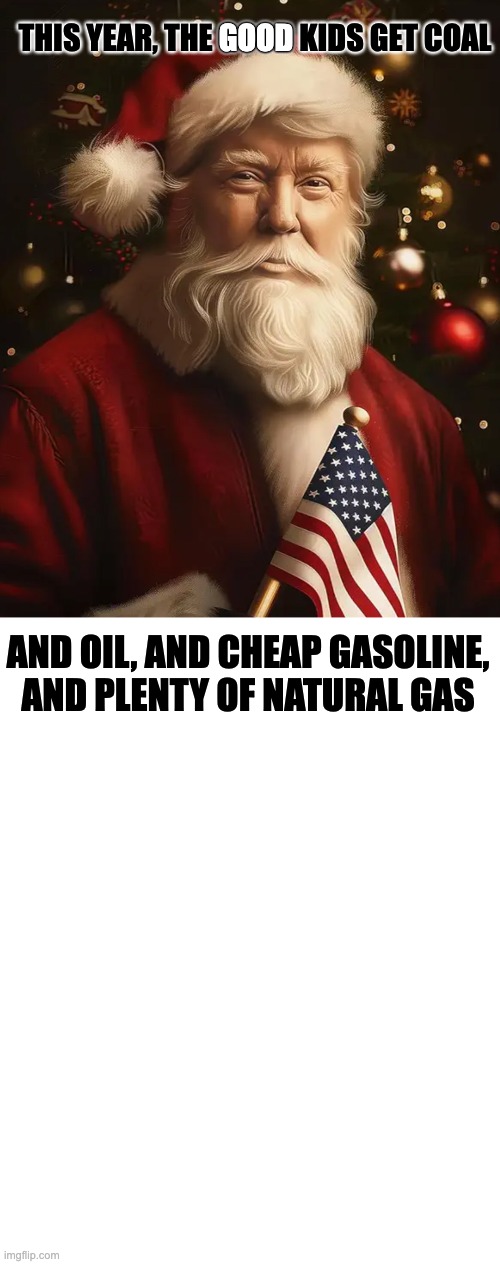 GOOD; THIS YEAR, THE GOOD KIDS GET COAL; AND OIL, AND CHEAP GASOLINE, AND PLENTY OF NATURAL GAS | image tagged in santa trump | made w/ Imgflip meme maker