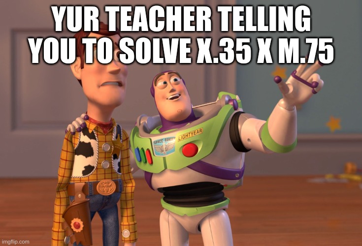 X, X Everywhere | YUR TEACHER TELLING YOU TO SOLVE X.35 X M.75 | image tagged in memes,x x everywhere | made w/ Imgflip meme maker