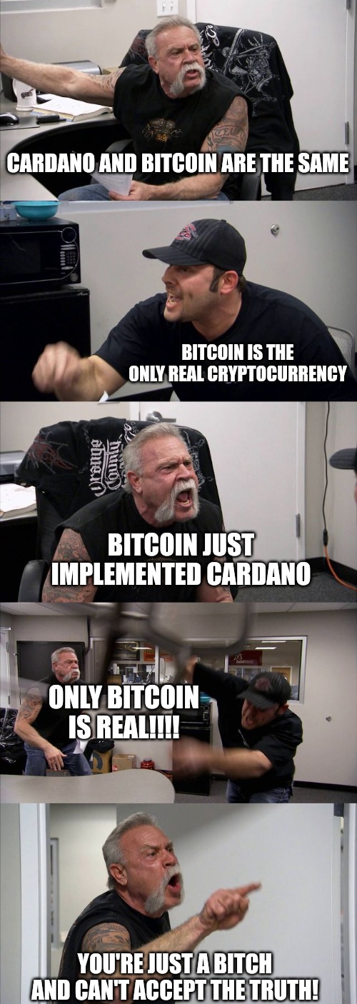 American Chopper Argument | CARDANO AND BITCOIN ARE THE SAME; BITCOIN IS THE ONLY REAL CRYPTOCURRENCY; BITCOIN JUST IMPLEMENTED CARDANO; ONLY BITCOIN IS REAL!!!! YOU'RE JUST A BITCH AND CAN'T ACCEPT THE TRUTH! | image tagged in memes,american chopper argument | made w/ Imgflip meme maker