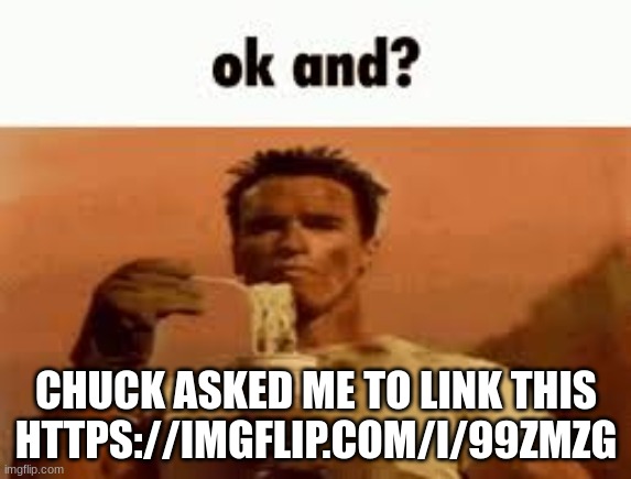 ok and? | CHUCK ASKED ME TO LINK THIS HTTPS://IMGFLIP.COM/I/99ZMZG | image tagged in ok and | made w/ Imgflip meme maker