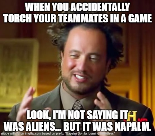 NAPALM | WHEN YOU ACCIDENTALLY TORCH YOUR TEAMMATES IN A GAME; LOOK, I'M NOT SAYING IT WAS ALIENS... BUT IT WAS NAPALM. | image tagged in memes,ancient aliens | made w/ Imgflip meme maker