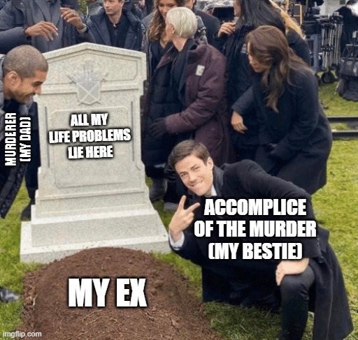 Thats what familys for | ALL MY LIFE PROBLEMS LIE HERE; MURDERER (MY DAD); ACCOMPLICE OF THE MURDER (MY BESTIE); MY EX | image tagged in ex's,grant gustin over grave | made w/ Imgflip meme maker