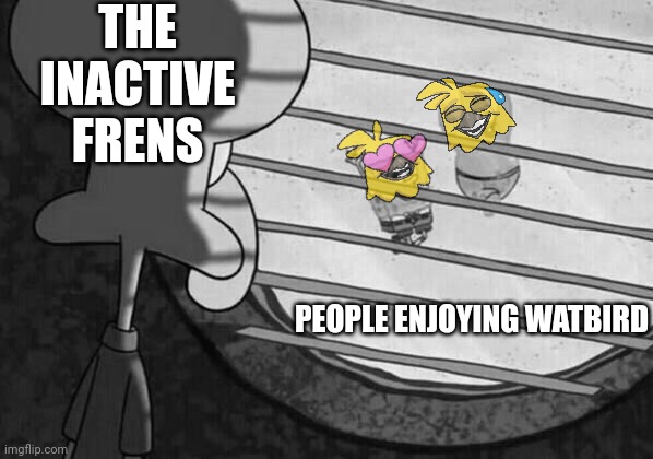 For Watbird | THE INACTIVE FRENS; PEOPLE ENJOYING WATBIRD | image tagged in squidward window | made w/ Imgflip meme maker