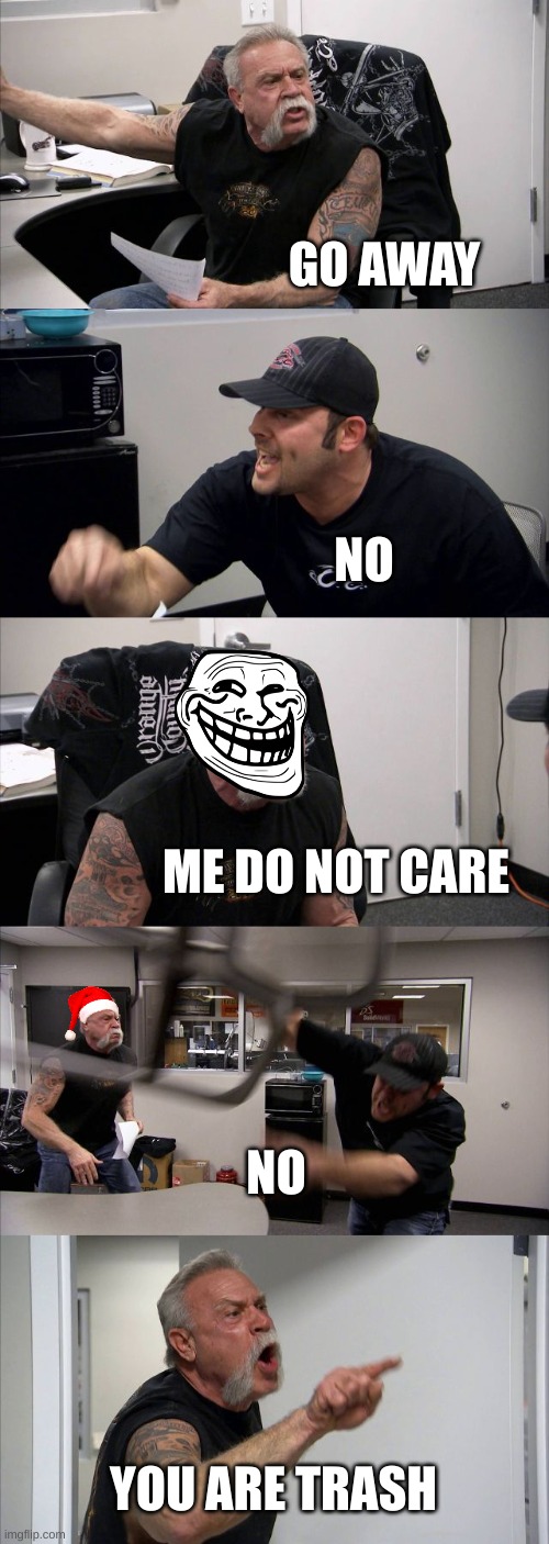 American Chopper Argument | GO AWAY; NO; ME DO NOT CARE; NO; YOU ARE TRASH | image tagged in memes,american chopper argument | made w/ Imgflip meme maker