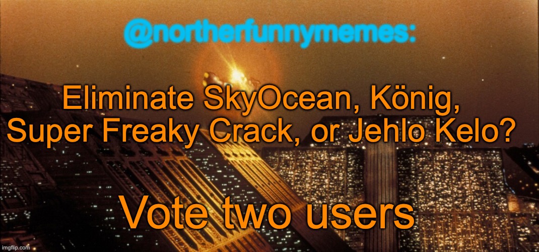 northerfunnymemes announcement template | Eliminate SkyOcean, König, Super Freaky Crack, or Jehlo Kelo? Vote two users | image tagged in northerfunnymemes announcement template | made w/ Imgflip meme maker
