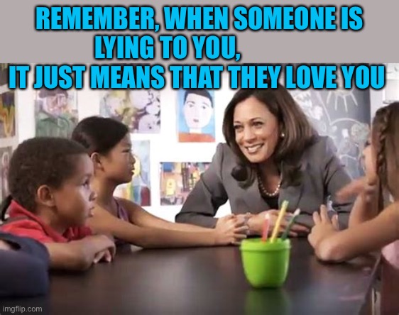 Democratic love, is like no other | REMEMBER, WHEN SOMEONE IS LYING TO YOU,              IT JUST MEANS THAT THEY LOVE YOU | image tagged in kamala talks to kids,kamala harris,democrats,biden,fake news,msm lies | made w/ Imgflip meme maker