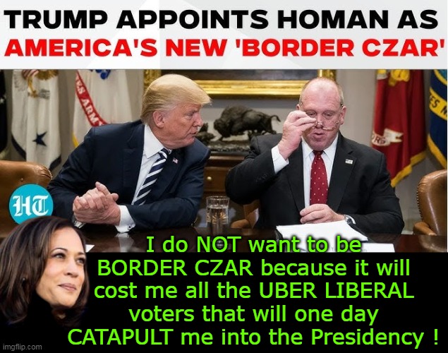 This Dude MEANS BUSINESS | I do NOT want to be BORDER CZAR because it will cost me all the UBER LIBERAL voters that will one day CATAPULT me into the Presidency ! | image tagged in trump border czar kamala meme,not hiding from the czar title meme | made w/ Imgflip meme maker