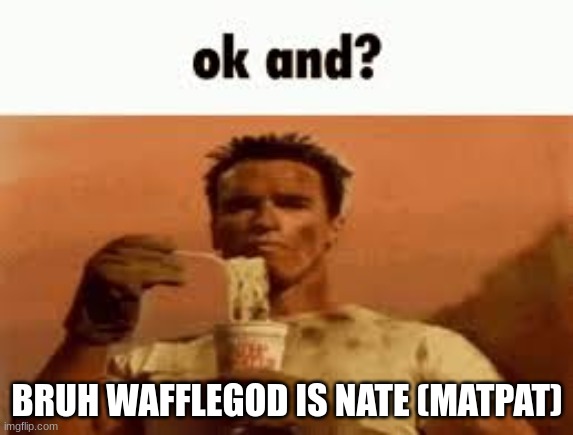 ok and? | BRUH WAFFLEGOD IS NATE (MATPAT) | image tagged in ok and | made w/ Imgflip meme maker