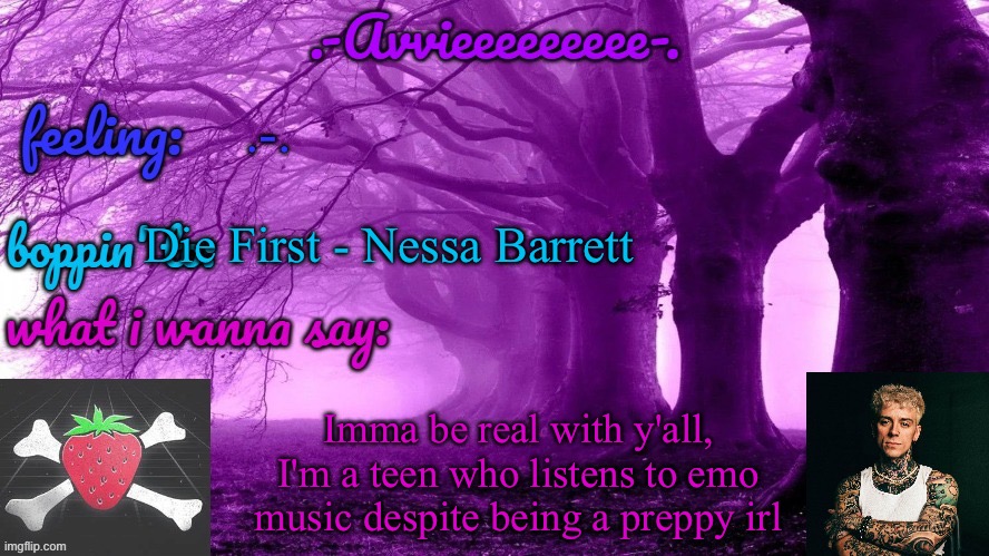 Can anyone agree with this? | .-. Die First - Nessa Barrett; Imma be real with y'all, I'm a teen who listens to emo music despite being a preppy irl | image tagged in -avvieeeeeeee- template | made w/ Imgflip meme maker