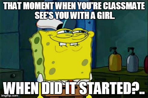 Don't You Squidward Meme | THAT MOMENT WHEN YOU'RE CLASSMATE SEE'S YOU WITH A GIRL. WHEN DID IT STARTED?.. | image tagged in memes,dont you squidward | made w/ Imgflip meme maker