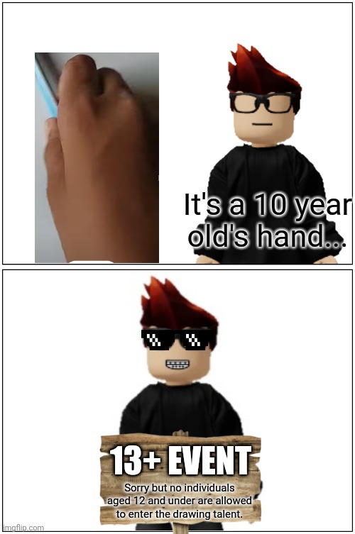 MC gets annoyed over a 10 year old's hand... | It's a 10 year old's hand... 13+ EVENT; Sorry but no individuals aged 12 and under are allowed to enter the drawing talent. | image tagged in memes,blank comic panel 1x2,mc,under 13,drawing | made w/ Imgflip meme maker