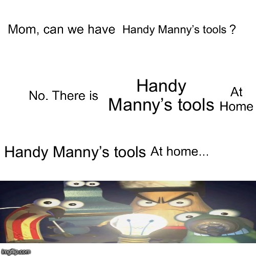 Manny rejected these tools | Handy Manny’s tools; Handy Manny’s tools; Handy Manny’s tools | image tagged in mom can we have,handy manny,disney,tool,tools,it's a surprise tool that will help us later | made w/ Imgflip meme maker