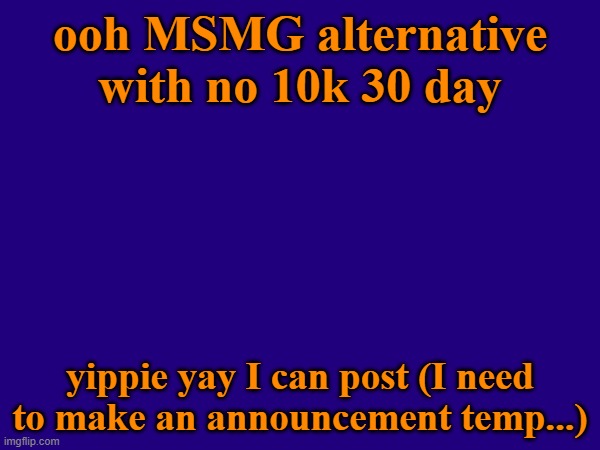 ooh MSMG alternative with no 10k 30 day; yippie yay I can post (I need to make an announcement temp...) | made w/ Imgflip meme maker