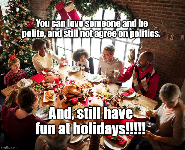 OK to still love your family | You can love someone and be polite, and still not agree on politics. And, still have fun at holidays!!!!! | image tagged in holidays,dinner | made w/ Imgflip meme maker