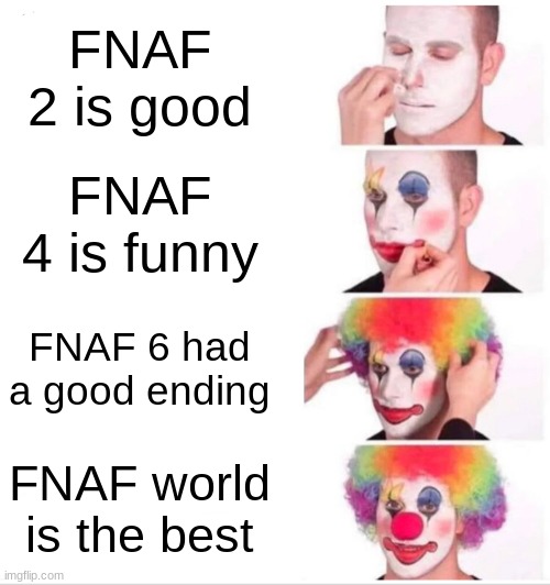 yeah FNAF memes | FNAF 2 is good; FNAF 4 is funny; FNAF 6 had a good ending; FNAF world is the best | image tagged in memes,clown applying makeup | made w/ Imgflip meme maker