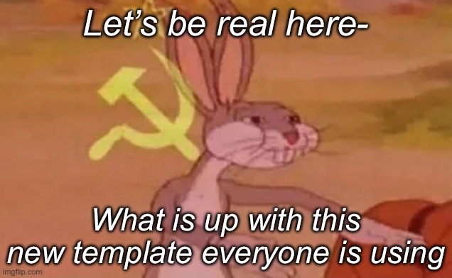 Let’s be real for a moment | Let’s be real here-; What is up with this new template everyone is using | image tagged in bugs bunny communist | made w/ Imgflip meme maker