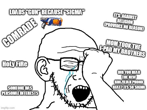 IT'S  AGAINST  RELIGION (PROVIDES NO REASON); LOADS "GUN" BECAUSE "SIGMA"; COMRADE; MOM TOOK THE I-PAD MY BROTHERS; HoLy FiRe; DID YOU HEAR THE NEW BRAZILIAN PHONK BEAT? ITS SO SIGMA; SOMEONE HAS PERSONAL INTERESTS | made w/ Imgflip meme maker