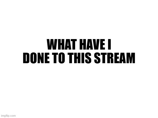 WHAT HAVE I DONE TO THIS STREAM | made w/ Imgflip meme maker