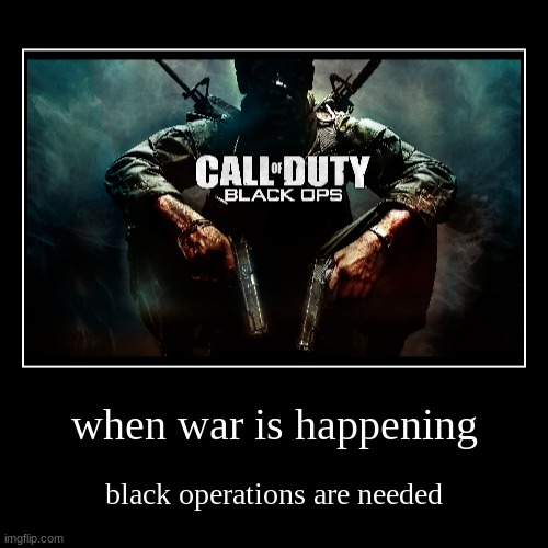 when war is happening | black operations are needed | image tagged in funny,demotivationals | made w/ Imgflip demotivational maker