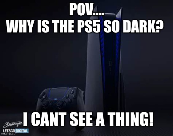 dark ps5 | WHY IS THE PS5 SO DARK? POV.... I CANT SEE A THING! | image tagged in dark ps5 | made w/ Imgflip meme maker