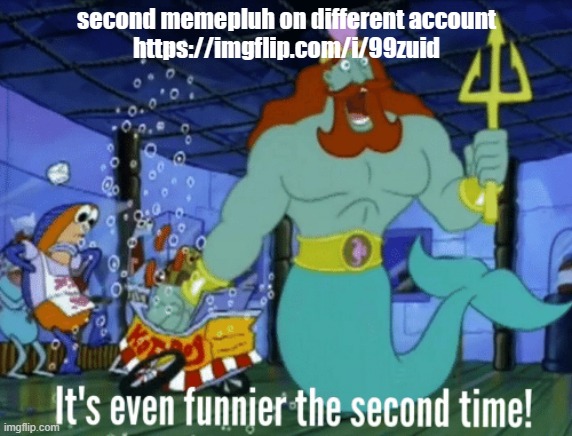https://imgflip.com/i/99zuid | second memepluh on different account
https://imgflip.com/i/99zuid | image tagged in it's even funnier the second time | made w/ Imgflip meme maker