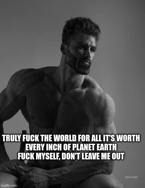 based quote from pantera | TRULY FUCK THE WORLD FOR ALL IT'S WORTH
EVERY INCH OF PLANET EARTH
FUCK MYSELF, DON'T LEAVE ME OUT | image tagged in giga chad | made w/ Imgflip meme maker