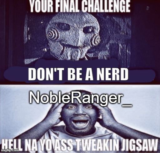 your final challenge | DON'T BE A NERD; NobleRanger_ | image tagged in your final challenge | made w/ Imgflip meme maker