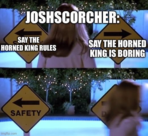 Scary Movie Safety Death | JOSHSCORCHER:; SAY THE HORNED KING IS BORING; SAY THE HORNED KING RULES | image tagged in scary movie safety death | made w/ Imgflip meme maker