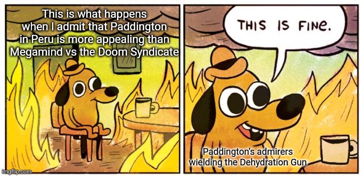 This Is Fine | This is what happens when I admit that Paddington in Peru is more appealing than Megamind vs the Doom Syndicate; Paddington's admirers wielding the Dehydration Gun | image tagged in memes,this is fine,paddington,megamind | made w/ Imgflip meme maker