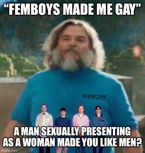 I am Steve weezer | “FEMBOYS MADE ME GAY”; A MAN SEXUALLY PRESENTING AS A WOMAN MADE YOU LIKE MEN? | image tagged in i am steve weezer | made w/ Imgflip meme maker