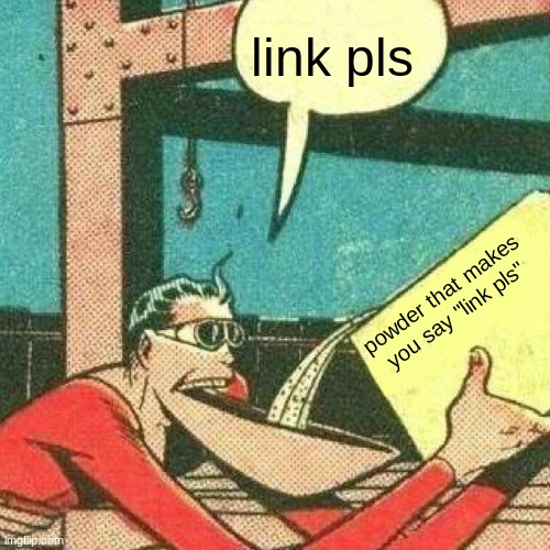 Powder that makes you say yes | link pls powder that makes you say "link pls" | image tagged in powder that makes you say yes | made w/ Imgflip meme maker