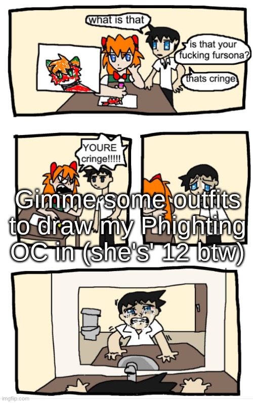 YOU'RE CRINGE!!!1!!! | Gimme some outfits to draw my Phighting OC in (she's' 12 btw) | image tagged in you're cringe 1 | made w/ Imgflip meme maker