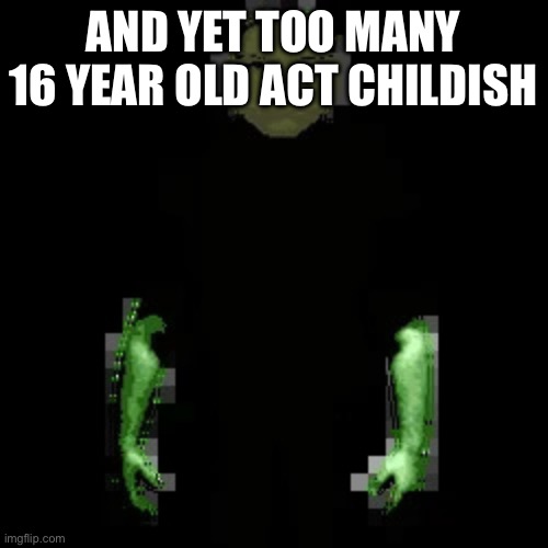 Garn47 (V2) | AND YET TOO MANY 16 YEAR OLD ACT CHILDISH | image tagged in garn47 v2 | made w/ Imgflip meme maker