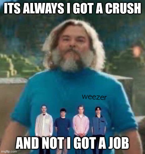 I am Steve weezer | ITS ALWAYS I GOT A CRUSH; AND NOT I GOT A JOB | image tagged in i am steve weezer | made w/ Imgflip meme maker