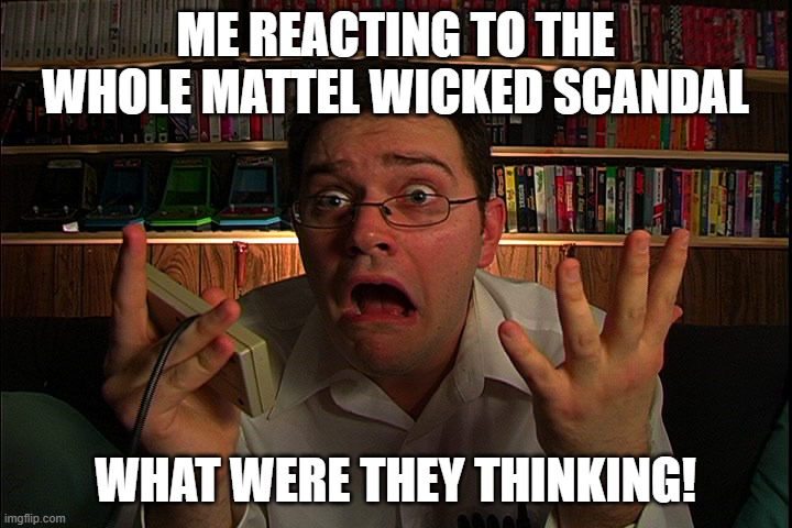 what was mattel thinking | ME REACTING TO THE WHOLE MATTEL WICKED SCANDAL; WHAT WERE THEY THINKING! | image tagged in avgn what were they thinking,mattel,memes | made w/ Imgflip meme maker