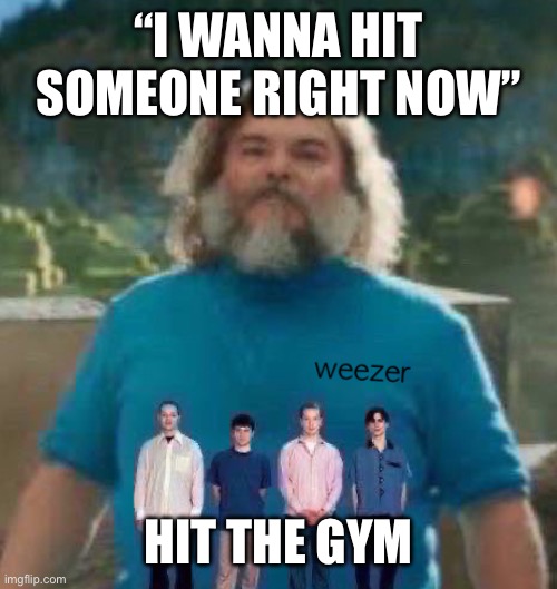 I am Steve weezer | “I WANNA HIT SOMEONE RIGHT NOW”; HIT THE GYM | image tagged in i am steve weezer | made w/ Imgflip meme maker