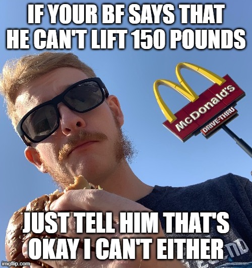 TheHugePig eating McDonalds remastered | IF YOUR BF SAYS THAT HE CAN'T LIFT 150 POUNDS; JUST TELL HIM THAT'S OKAY I CAN'T EITHER | image tagged in thehugepig eating mcdonalds remastered | made w/ Imgflip meme maker