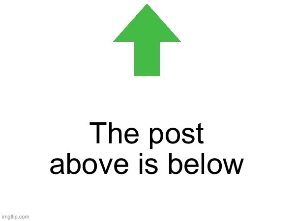 The post above is below | image tagged in the post above is below | made w/ Imgflip meme maker