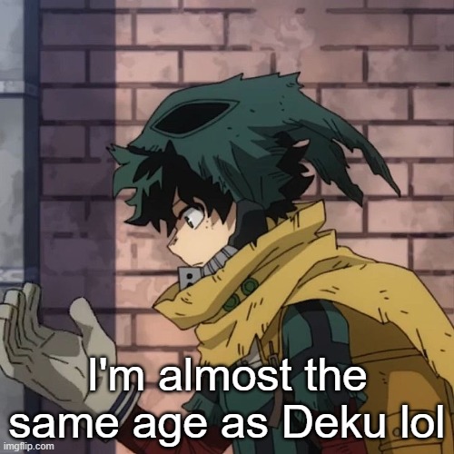 Deku | I'm almost the same age as Deku lol | image tagged in deku | made w/ Imgflip meme maker