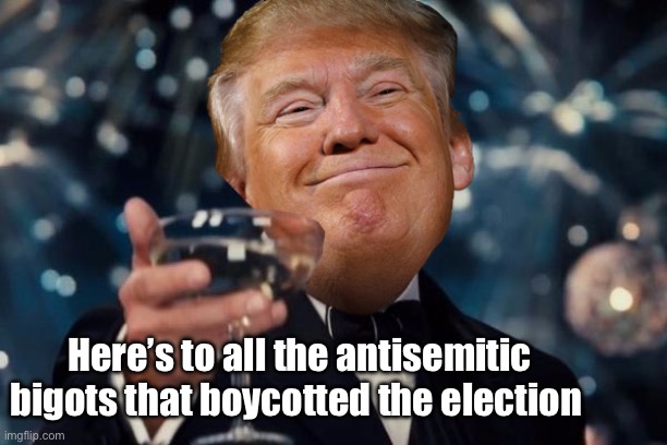 Great job | Here’s to all the antisemitic bigots that boycotted the election | image tagged in trump toast,politics lol,memes | made w/ Imgflip meme maker