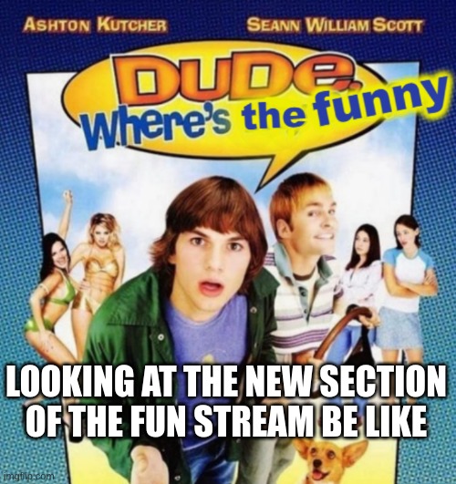 This is gonna incite a riot | LOOKING AT THE NEW SECTION OF THE FUN STREAM BE LIKE | image tagged in dude where's the funny | made w/ Imgflip meme maker