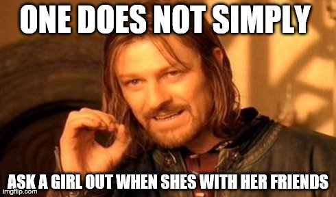 One Does Not Simply Meme | ONE DOES NOT SIMPLY  ASK A GIRL OUT WHEN SHES WITH HER FRIENDS | image tagged in memes,one does not simply | made w/ Imgflip meme maker