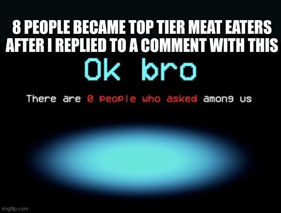 There are 0 people who asked among us | 8 PEOPLE BECAME TOP TIER MEAT EATERS AFTER I REPLIED TO A COMMENT WITH THIS | image tagged in there are 0 people who asked among us | made w/ Imgflip meme maker