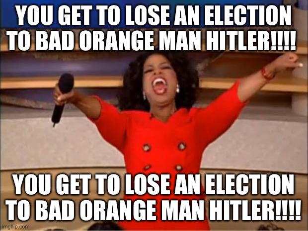 Oprah You Get A | YOU GET TO LOSE AN ELECTION TO BAD ORANGE MAN HITLER!!!! YOU GET TO LOSE AN ELECTION TO BAD ORANGE MAN HITLER!!!! | image tagged in memes,oprah you get a,donald trump,politics,political meme | made w/ Imgflip meme maker