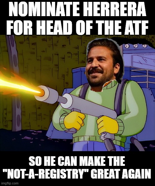 Herrera for ATF director | NOMINATE HERRERA FOR HEAD OF THE ATF; SO HE CAN MAKE THE "NOT-A-REGISTRY" GREAT AGAIN | image tagged in atf,herrera,trump,registry | made w/ Imgflip meme maker