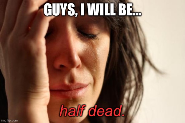 ;-; | GUYS, I WILL BE…; half dead. | image tagged in memes,first world problems | made w/ Imgflip meme maker